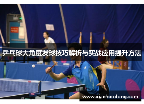 乒乓球大角度发球技巧解析与实战应用提升方法