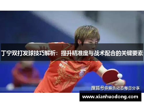 丁宁双打发球技巧解析：提升精准度与战术配合的关键要素