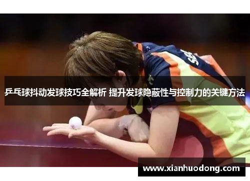 乒乓球抖动发球技巧全解析 提升发球隐蔽性与控制力的关键方法