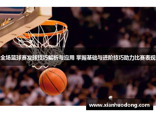 全场篮球赛发球技巧解析与应用 掌握基础与进阶技巧助力比赛表现