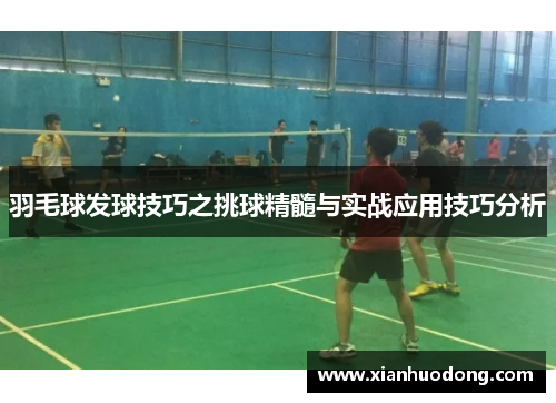 羽毛球发球技巧之挑球精髓与实战应用技巧分析