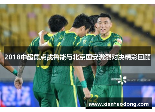 2018中超焦点战鲁能与北京国安激烈对决精彩回顾