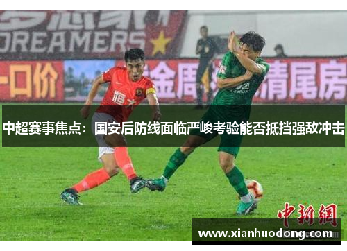 中超赛事焦点：国安后防线面临严峻考验能否抵挡强敌冲击