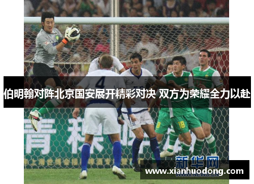 伯明翰对阵北京国安展开精彩对决 双方为荣耀全力以赴