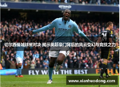 切尔西曼城球星对决 揭示英超豪门背后的风云变幻与竞技之力