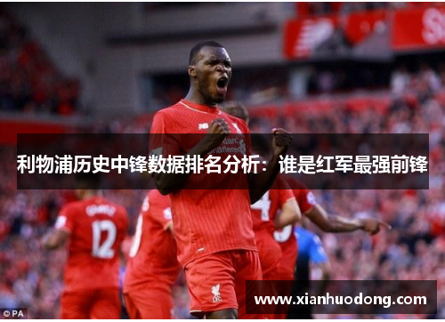 利物浦历史中锋数据排名分析：谁是红军最强前锋
