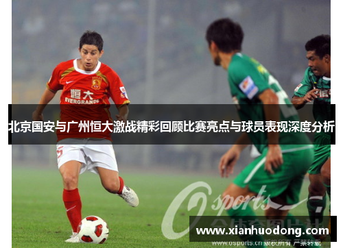 北京国安与广州恒大激战精彩回顾比赛亮点与球员表现深度分析