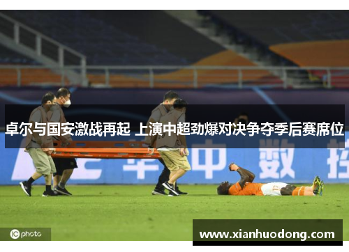 卓尔与国安激战再起 上演中超劲爆对决争夺季后赛席位
