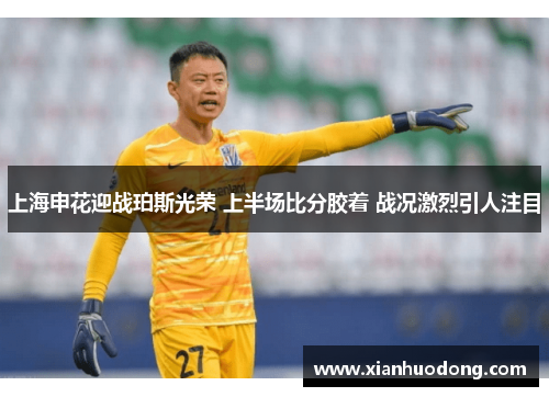 上海申花迎战珀斯光荣 上半场比分胶着 战况激烈引人注目