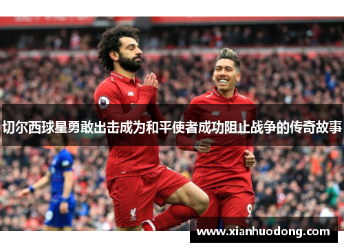 切尔西球星勇敢出击成为和平使者成功阻止战争的传奇故事