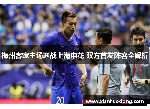 梅州客家主场迎战上海申花 双方首发阵容全解析