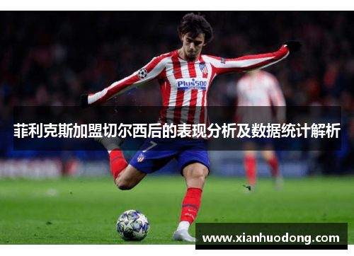 菲利克斯加盟切尔西后的表现分析及数据统计解析