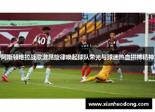 阿斯顿维拉战歌激昂旋律唤起球队荣光与球迷热血拼搏精神