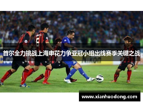 首尔全力挑战上海申花力争亚冠小组出线赛季关键之战